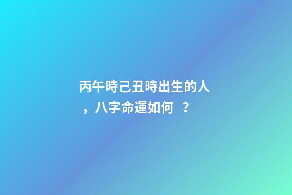 丙午時己丑時出生的人，八字命運如何？